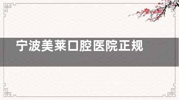 宁波美莱口腔医院正规吗？正规，附上医院地址|看牙特色|市民口碑帮你分析